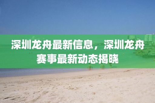 深圳龍舟最新信息，深圳龍舟賽事最新動態(tài)揭曉