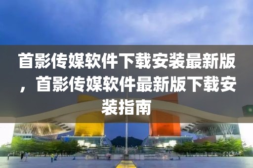 首影傳媒軟件下載安裝最新版，首影傳媒軟件最新版下載安裝指南