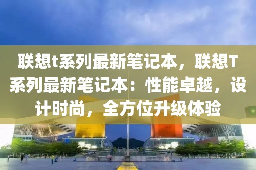 聯(lián)想t系列最新筆記本，聯(lián)想T系列最新筆記本：性能卓越，設(shè)計時尚，全方位升級體驗(yàn)