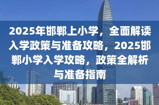 2025年邯鄲上小學，全面解讀入學政策與準備攻略，2025邯鄲小學入學攻略，政策全解析與準備指南