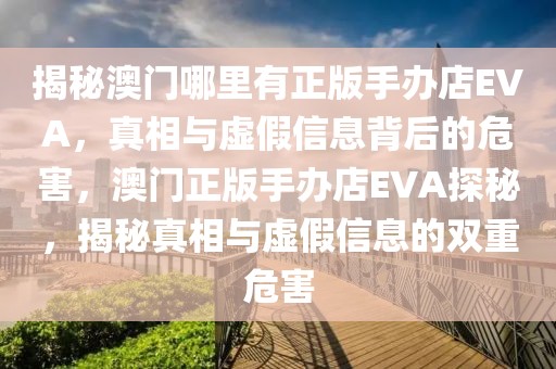 揭秘澳門哪里有正版手辦店EVA，真相與虛假信息背后的危害，澳門正版手辦店EVA探秘，揭秘真相與虛假信息的雙重危害