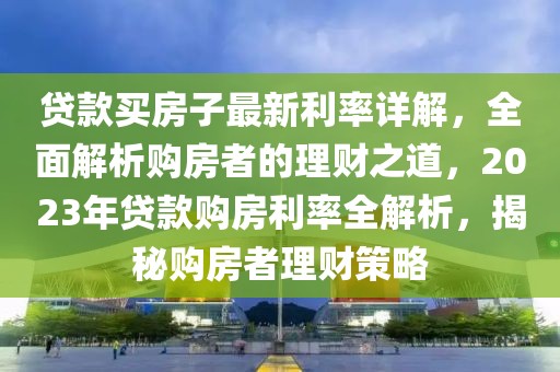 貸款買房子最新利率詳解，全面解析購房者的理財之道，2023年貸款購房利率全解析，揭秘購房者理財策略