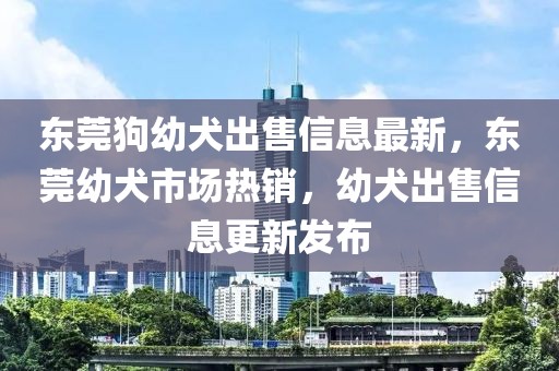 東莞狗幼犬出售信息最新，東莞幼犬市場熱銷，幼犬出售信息更新發(fā)布