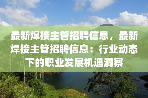 最新焊接主管招聘信息，最新焊接主管招聘信息：行業(yè)動(dòng)態(tài)下的職業(yè)發(fā)展機(jī)遇洞察