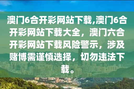 澳門6合開彩網(wǎng)站下載,澳門6合開彩網(wǎng)站下載大全，澳門六合開彩網(wǎng)站下載風(fēng)險警示，涉及賭博需謹慎選擇，切勿違法下載。