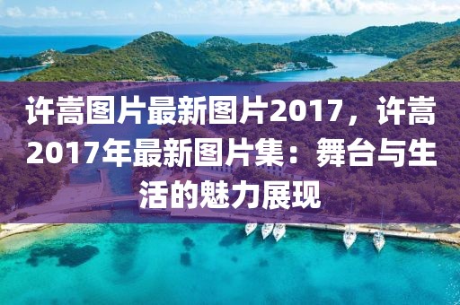 許嵩圖片最新圖片2017，許嵩2017年最新圖片集：舞臺與生活的魅力展現(xiàn)