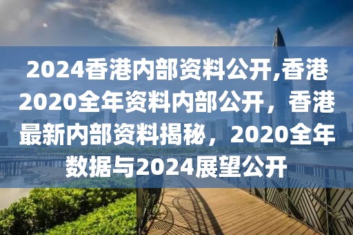 2024香港內(nèi)部資料公開(kāi),香港2020全年資料內(nèi)部公開(kāi)，香港最新內(nèi)部資料揭秘，2020全年數(shù)據(jù)與2024展望公開(kāi)