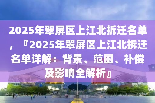 2025年翠屏區(qū)上江北拆遷名單，『2025年翠屏區(qū)上江北拆遷名單詳解：背景、范圍、補償及影響全解析』