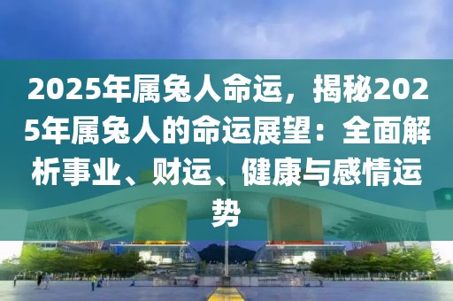 2025年屬兔人命運(yùn)，揭秘2025年屬兔人的命運(yùn)展望：全面解析事業(yè)、財(cái)運(yùn)、健康與感情運(yùn)勢(shì)