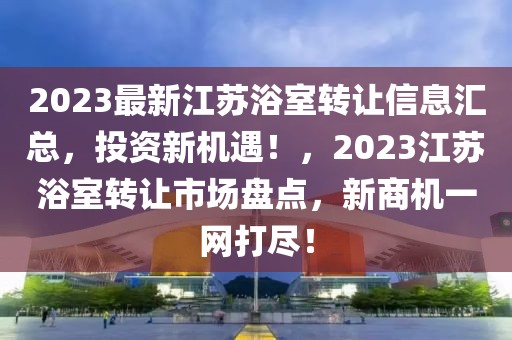 2023最新江蘇浴室轉(zhuǎn)讓信息匯總，投資新機(jī)遇！，2023江蘇浴室轉(zhuǎn)讓市場(chǎng)盤點(diǎn)，新商機(jī)一網(wǎng)打盡！