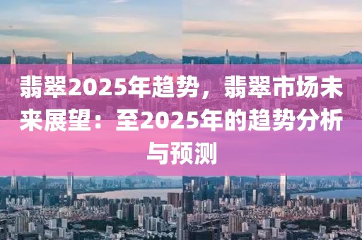 翡翠2025年趨勢，翡翠市場未來展望：至2025年的趨勢分析與預測