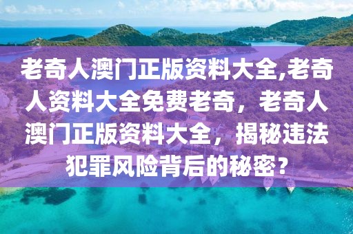 老奇人澳門正版資料大全,老奇人資料大全免費(fèi)老奇，老奇人澳門正版資料大全，揭秘違法犯罪風(fēng)險(xiǎn)背后的秘密？