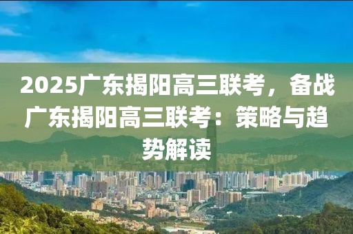 2025廣東揭陽高三聯(lián)考，備戰(zhàn)廣東揭陽高三聯(lián)考：策略與趨勢解讀