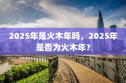 2025年是火木年嗎，2025年是否為火木年？