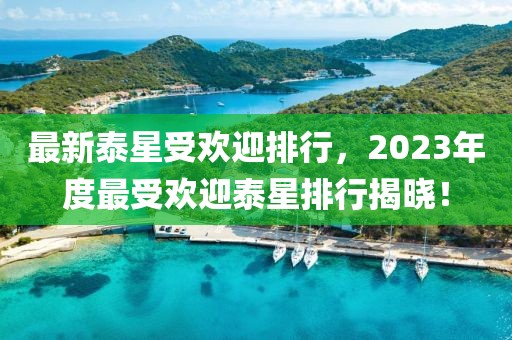 最新泰星受歡迎排行，2023年度最受歡迎泰星排行揭曉！