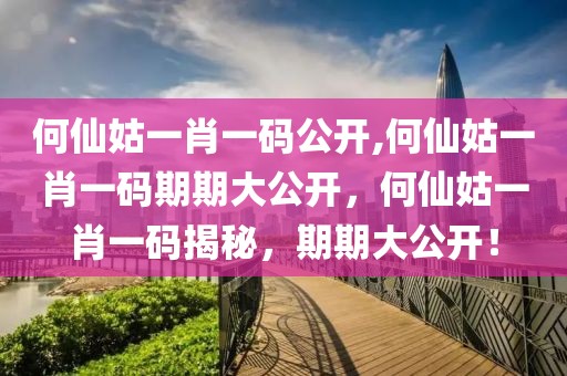 何仙姑一肖一碼公開,何仙姑一肖一碼期期大公開，何仙姑一肖一碼揭秘，期期大公開！