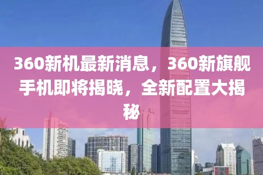 360新機最新消息，360新旗艦手機即將揭曉，全新配置大揭秘