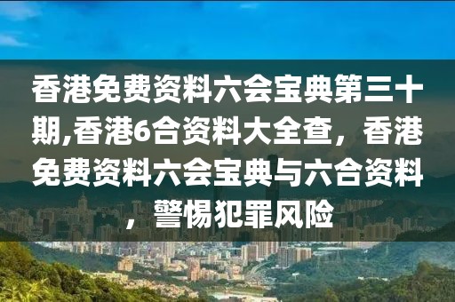 香港免費(fèi)資料六會(huì)寶典第三十期,香港6合資料大全查，香港免費(fèi)資料六會(huì)寶典與六合資料，警惕犯罪風(fēng)險(xiǎn)