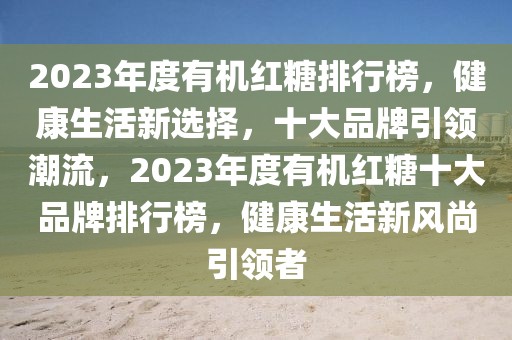 2023年度有機(jī)紅糖排行榜，健康生活新選擇，十大品牌引領(lǐng)潮流，2023年度有機(jī)紅糖十大品牌排行榜，健康生活新風(fēng)尚引領(lǐng)者