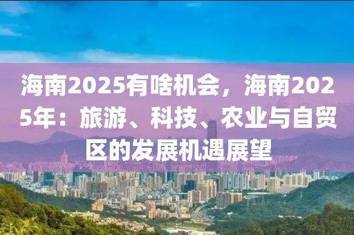 海南2025有啥機(jī)會(huì)，海南2025年：旅游、科技、農(nóng)業(yè)與自貿(mào)區(qū)的發(fā)展機(jī)遇展望