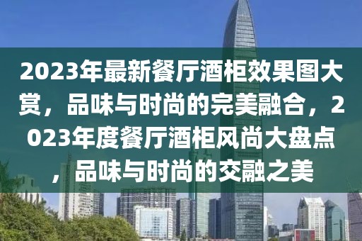 2023年最新餐廳酒柜效果圖大賞，品味與時尚的完美融合，2023年度餐廳酒柜風尚大盤點，品味與時尚的交融之美