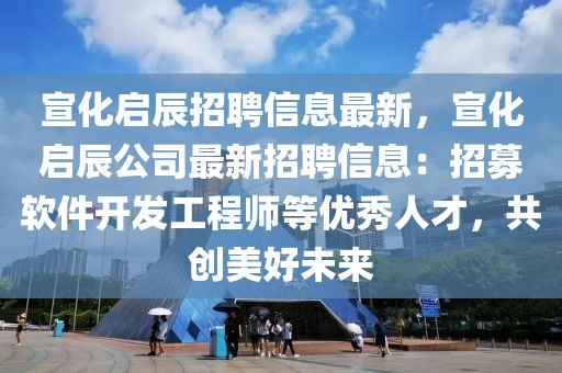 宣化啟辰招聘信息最新，宣化啟辰公司最新招聘信息：招募軟件開發(fā)工程師等優(yōu)秀人才，共創(chuàng)美好未來