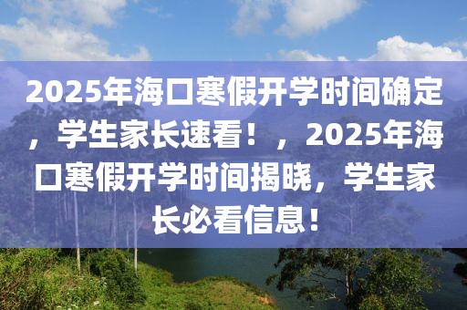 2025年?？诤匍_學(xué)時間確定，學(xué)生家長速看！，2025年海口寒假開學(xué)時間揭曉，學(xué)生家長必看信息！