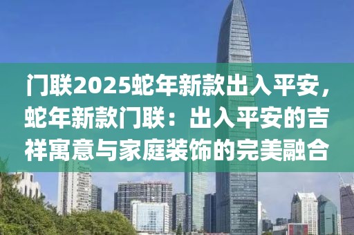 門聯(lián)2025蛇年新款出入平安，蛇年新款門聯(lián)：出入平安的吉祥寓意與家庭裝飾的完美融合