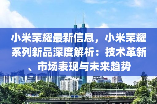 小米榮耀最新信息，小米榮耀系列新品深度解析：技術(shù)革新、市場表現(xiàn)與未來趨勢