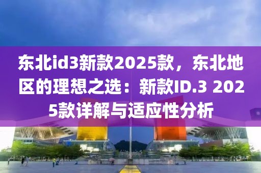 東北id3新款2025款，東北地區(qū)的理想之選：新款I(lǐng)D.3 2025款詳解與適應(yīng)性分析