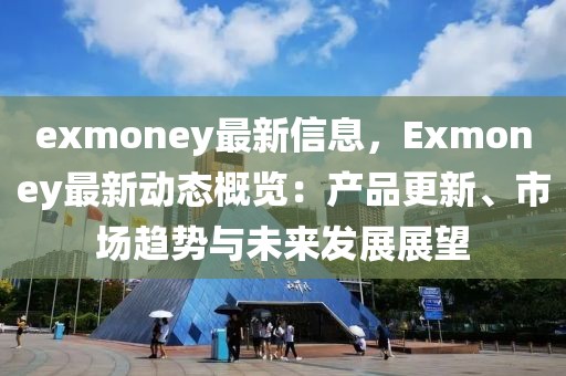 exmoney最新信息，Exmoney最新動(dòng)態(tài)概覽：產(chǎn)品更新、市場趨勢與未來發(fā)展展望