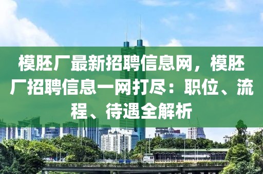 模胚廠最新招聘信息網(wǎng)，模胚廠招聘信息一網(wǎng)打盡：職位、流程、待遇全解析