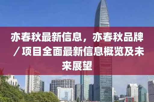 亦春秋最新信息，亦春秋品牌／項(xiàng)目全面最新信息概覽及未來展望