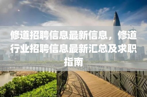 修道招聘信息最新信息，修道行業(yè)招聘信息最新匯總及求職指南