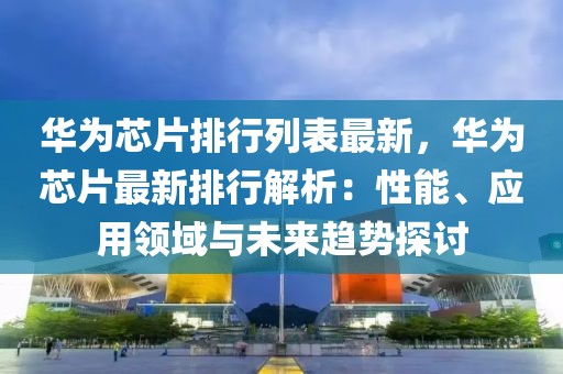 華為芯片排行列表最新，華為芯片最新排行解析：性能、應(yīng)用領(lǐng)域與未來趨勢探討