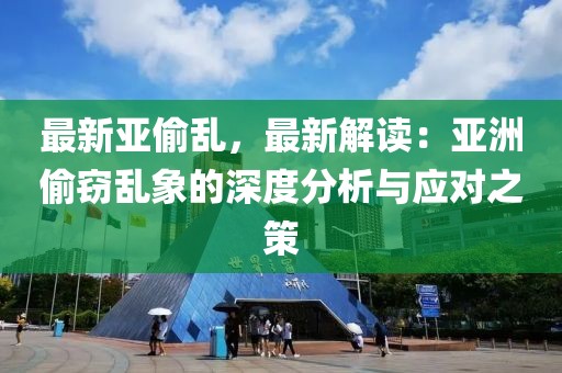 最新亞偷亂，最新解讀：亞洲偷竊亂象的深度分析與應(yīng)對之策