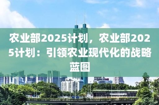 農(nóng)業(yè)部2025計劃，農(nóng)業(yè)部2025計劃：引領(lǐng)農(nóng)業(yè)現(xiàn)代化的戰(zhàn)略藍圖