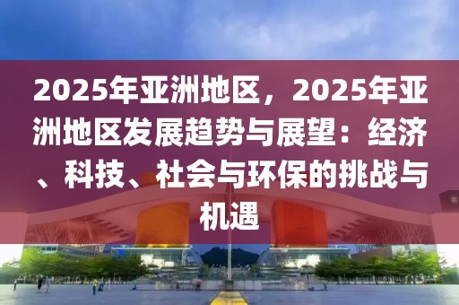 2025年亞洲地區(qū)，2025年亞洲地區(qū)發(fā)展趨勢與展望：經(jīng)濟(jì)、科技、社會與環(huán)保的挑戰(zhàn)與機(jī)遇