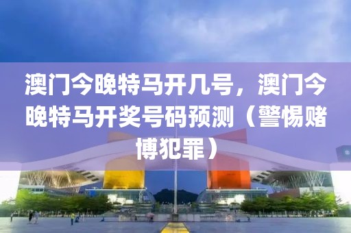 澳門今晚特馬開幾號，澳門今晚特馬開獎號碼預(yù)測（警惕賭博犯罪）