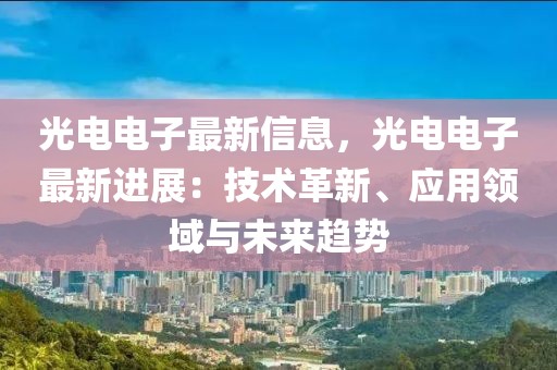 光電電子最新信息，光電電子最新進(jìn)展：技術(shù)革新、應(yīng)用領(lǐng)域與未來趨勢