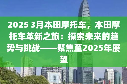 2025 3月本田摩托車，本田摩托車革新之旅：探索未來的趨勢與挑戰(zhàn)——聚焦至2025年展望