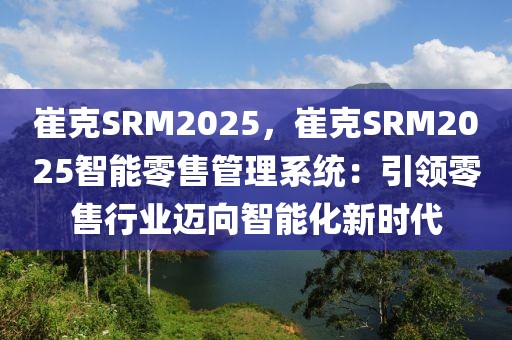 崔克SRM2025，崔克SRM2025智能零售管理系統(tǒng)：引領零售行業(yè)邁向智能化新時代