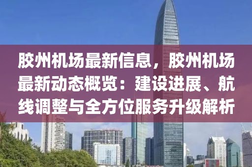 膠州機(jī)場最新信息，膠州機(jī)場最新動(dòng)態(tài)概覽：建設(shè)進(jìn)展、航線調(diào)整與全方位服務(wù)升級解析