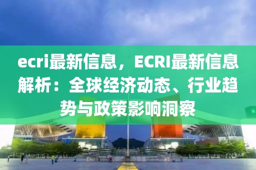 ecri最新信息，ECRI最新信息解析：全球經(jīng)濟動態(tài)、行業(yè)趨勢與政策影響洞察