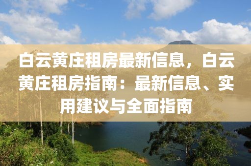 白云黃莊租房最新信息，白云黃莊租房指南：最新信息、實(shí)用建議與全面指南