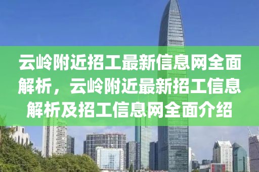 云嶺附近招工最新信息網(wǎng)全面解析，云嶺附近最新招工信息解析及招工信息網(wǎng)全面介紹