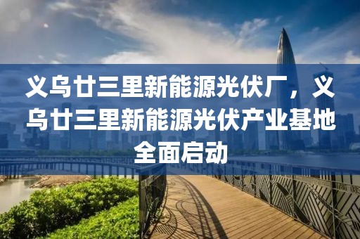 義烏廿三里新能源光伏廠，義烏廿三里新能源光伏產(chǎn)業(yè)基地全面啟動