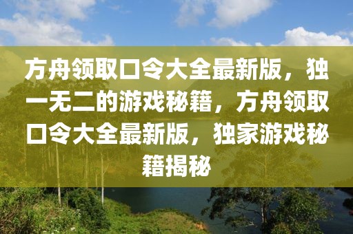 方舟領(lǐng)取口令大全最新版，獨(dú)一無(wú)二的游戲秘籍，方舟領(lǐng)取口令大全最新版，獨(dú)家游戲秘籍揭秘