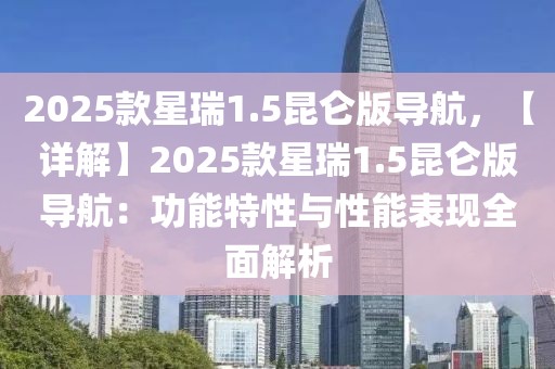 2025款星瑞1.5昆侖版導(dǎo)航，【詳解】2025款星瑞1.5昆侖版導(dǎo)航：功能特性與性能表現(xiàn)全面解析