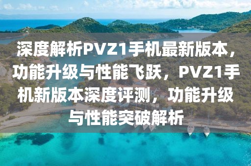 深度解析PVZ1手機(jī)最新版本，功能升級(jí)與性能飛躍，PVZ1手機(jī)新版本深度評(píng)測(cè)，功能升級(jí)與性能突破解析